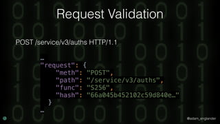 @adam_englander
Request Validation
POST /service/v3/auths HTTP/1.1
…
"request": { 
"meth": "POST", 
"path": "/service/v3/auths", 
"func": "S256", 
"hash": "66a045b452102c59d840e…" 
} 
…
 