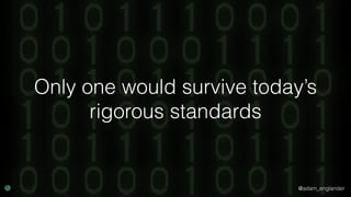 @adam_englander
Only one would survive today’s
rigorous standards
 