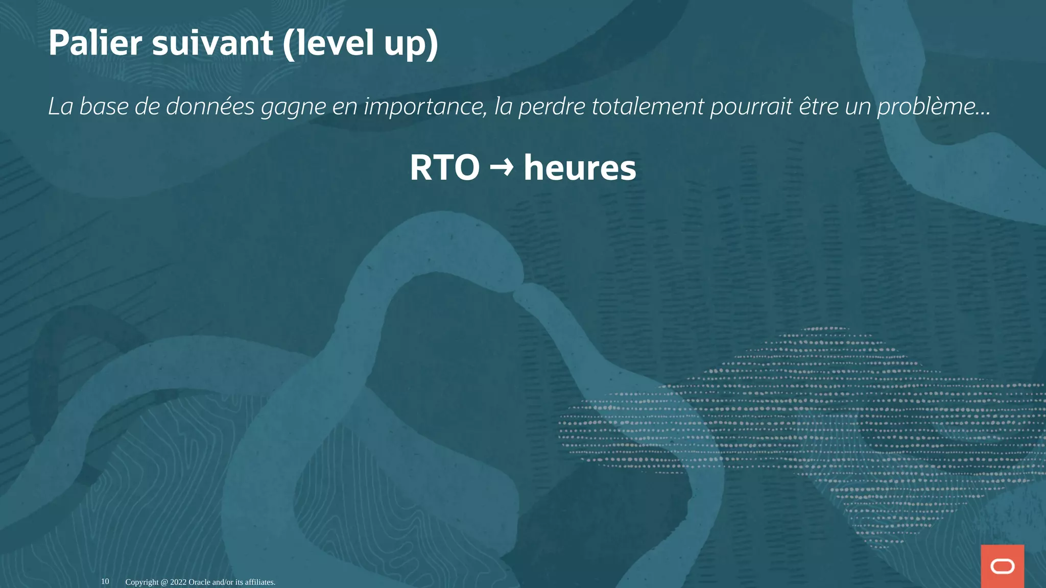 Palier suivant (level up) La base de données gagne en importance, la perdre totalement pourrait être un problème... RTO → heures Copyright @ 2022 Oracle and/or its affiliates. 10 