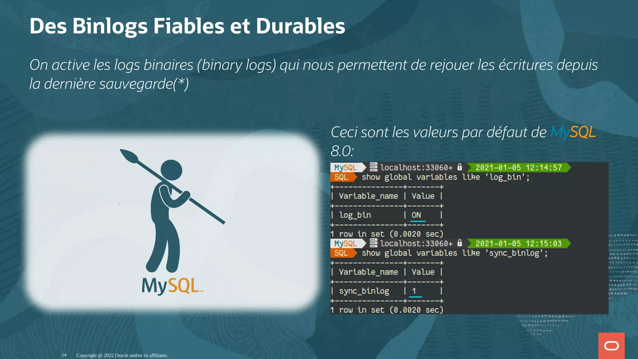 Ceci sont les valeurs par défaut de MySQL 8.0: Des Binlogs Fiables et Durables On active les logs binaires (binary logs) qui nous perme ent de rejouer les écritures depuis la dernière sauvegarde(*) Copyright @ 2022 Oracle and/or its affiliates. 14 