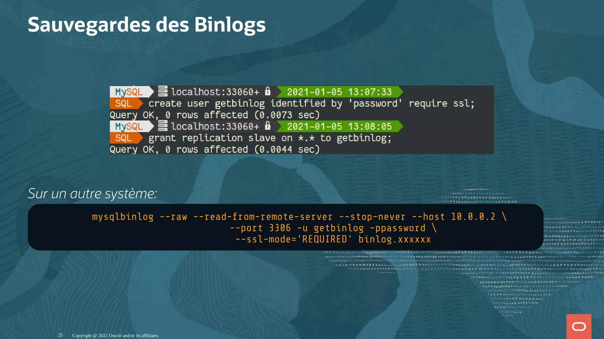 Sauvegardes des Binlogs   Sur un autre système: mysqlbinlog --raw --read-from-remote-server --stop-never --host 10.0.0.2 --port 3306 -u getbinlog -ppassword --ssl-mode='REQUIRED' binlog.xxxxxx Copyright @ 2022 Oracle and/or its affiliates. 25 