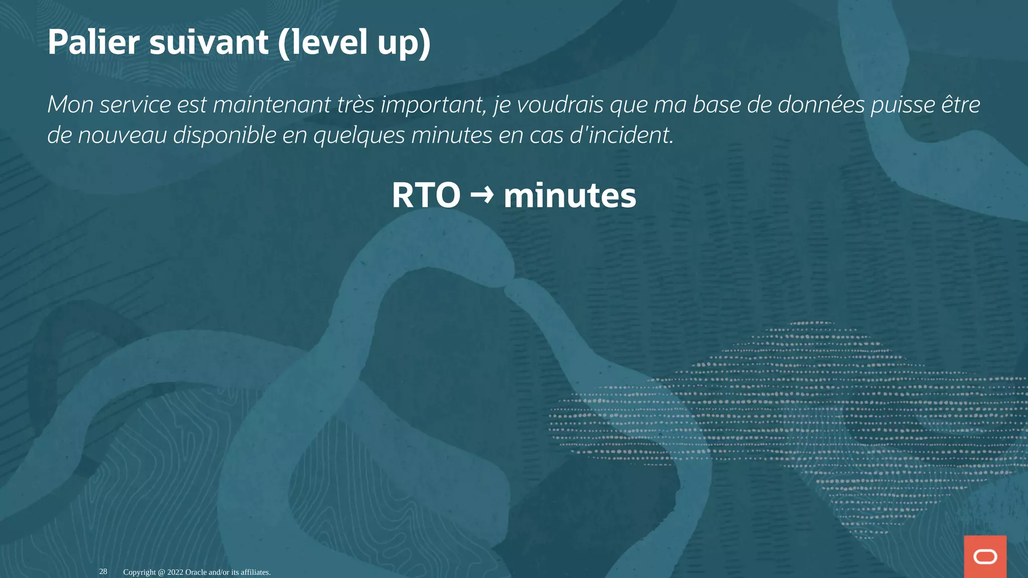 Palier suivant (level up) Mon service est maintenant très important, je voudrais que ma base de données puisse être de nouveau disponible en quelques minutes en cas d'incident. RTO → minutes Copyright @ 2022 Oracle and/or its affiliates. 28 