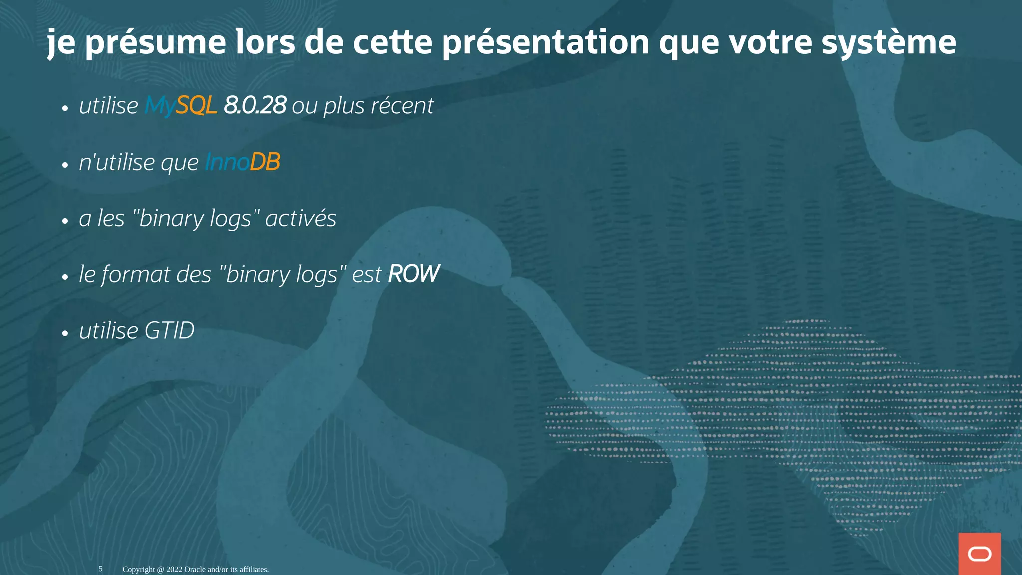 je présume lors de ce e présentation que votre système utilise MySQL 8.0.28 ou plus récent n'utilise que InnoDB a les "binary logs" activés le format des "binary logs" est ROW utilise GTID Copyright @ 2022 Oracle and/or its affiliates. 5 