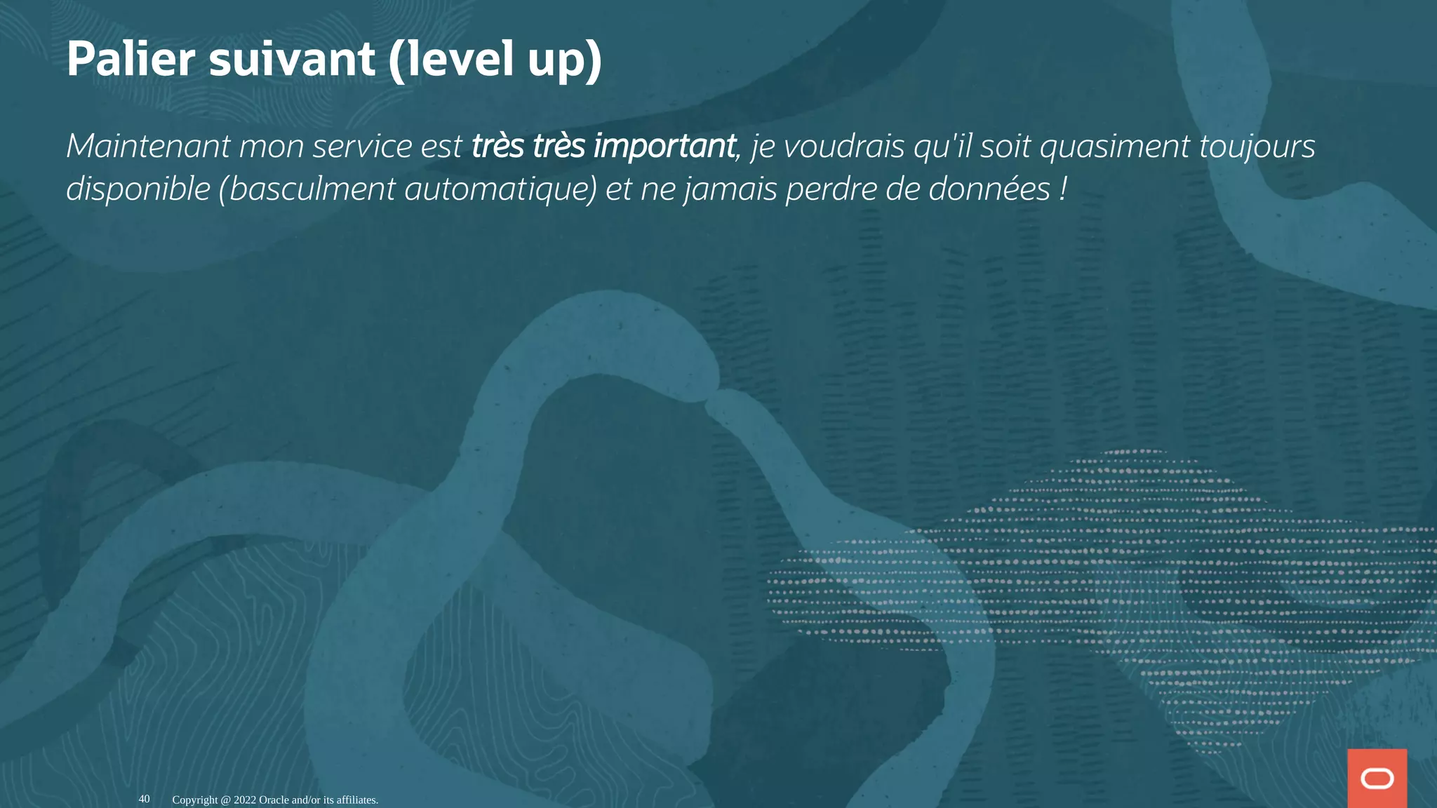 Palier suivant (level up) Maintenant mon service est très très important, je voudrais qu'il soit quasiment toujours disponible (basculment automatique) et ne jamais perdre de données ! Copyright @ 2022 Oracle and/or its affiliates. 40 