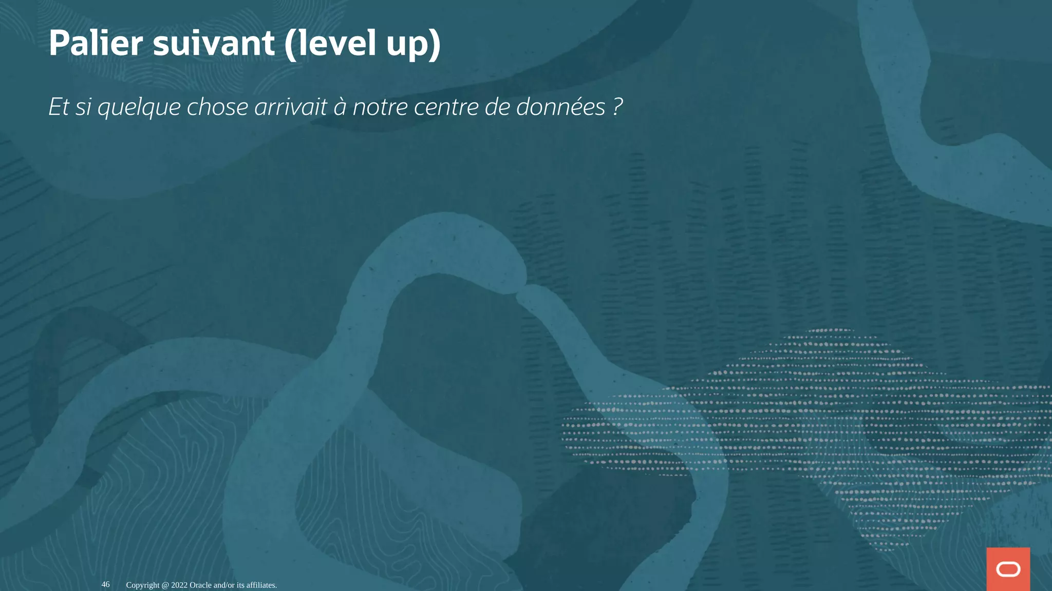 Palier suivant (level up) Et si quelque chose arrivait à notre centre de données ? Copyright @ 2022 Oracle and/or its affiliates. 46 