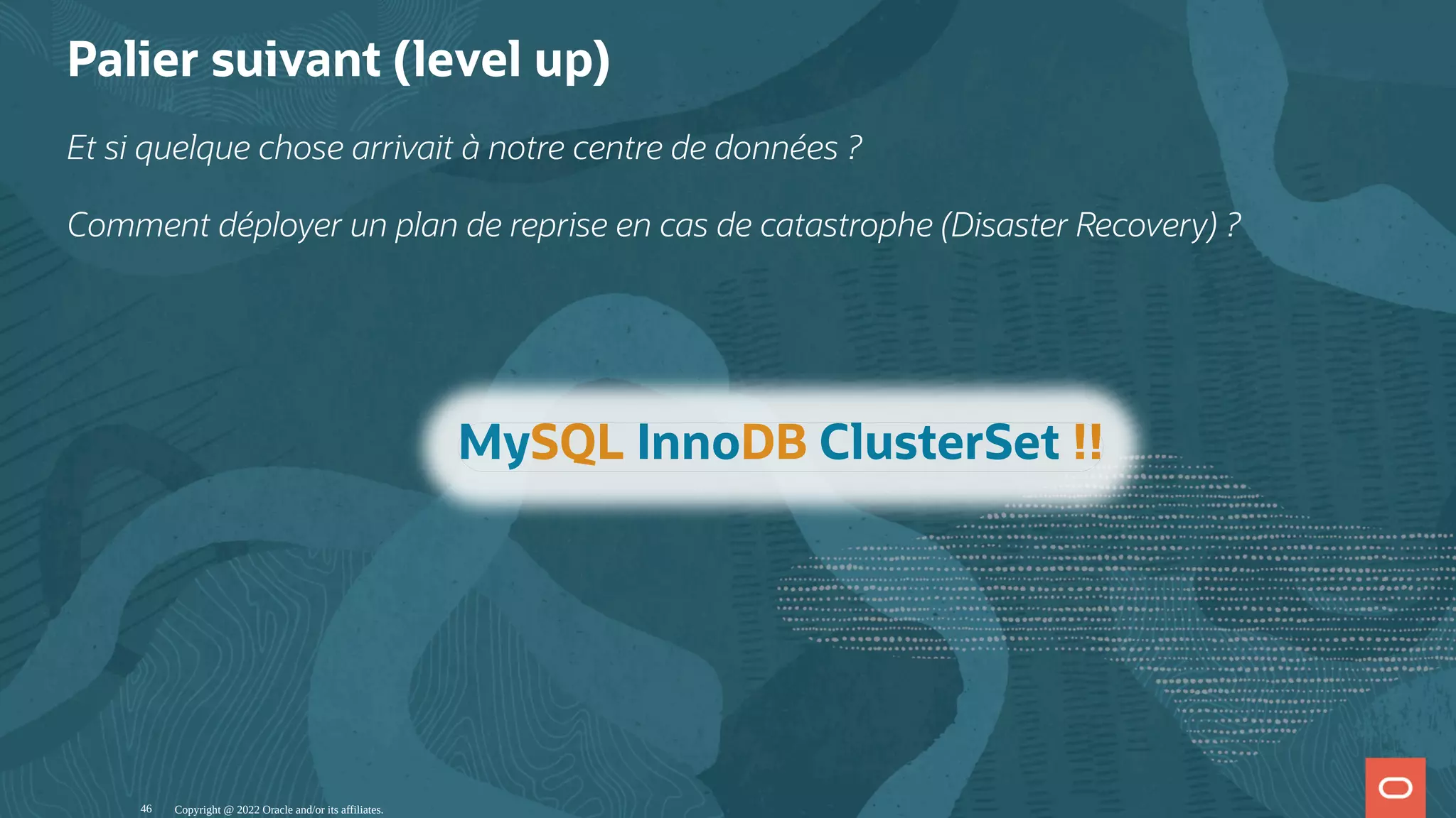 Palier suivant (level up) Et si quelque chose arrivait à notre centre de données ? Comment déployer un plan de reprise en cas de catastrophe (Disaster Recovery) ? Copyright @ 2022 Oracle and/or its affiliates. MySQL InnoDB ClusterSet !! 46 