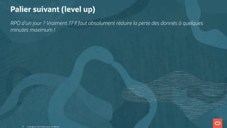 Palier suivant (level up)
RPO d'un jour ? Vraiment ?? Il faut absolument réduire la perte des donnés à quelques
minutes maximum !
Copyright @ 2022 Oracle and/or its affiliates.
13
 