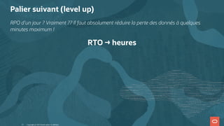 Palier suivant (level up)
RPO d'un jour ? Vraiment ?? Il faut absolument réduire la perte des donnés à quelques
minutes maximum !
RTO → heures
Copyright @ 2022 Oracle and/or its affiliates.
13
 