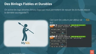 Ceci sont les valeurs par défaut de MySQL
8.0:
Des Binlogs Fiables et Durables
On active les logs binaires (binary logs) qui nous perme ent de rejouer les écritures depuis
la dernière sauvegarde(*)
Copyright @ 2022 Oracle and/or its affiliates.
14
 
