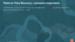 Point-in-Time Recovery : conceptes importants
Généralement, après qu'une sauvegarde a été e ectuée et véri ée, les chiers des binary
logs sont purgés du serveur MySQL:
Copyright @ 2022 Oracle and/or its affiliates.
21
 