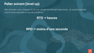 Palier suivant (level up)
Mes données sont critiques et j'ai une charge (workload) importante... je voudrais perdre
moins d'une seconde en cas de problème !
RTO → heures
 
RPO → moins d'une seconde
Copyright @ 2022 Oracle and/or its affiliates.
22
 