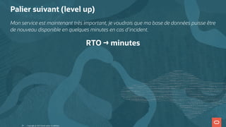 Palier suivant (level up)
Mon service est maintenant très important, je voudrais que ma base de données puisse être
de nouveau disponible en quelques minutes en cas d'incident.
RTO → minutes
Copyright @ 2022 Oracle and/or its affiliates.
28
 