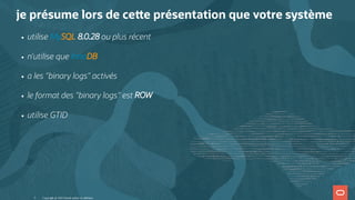 je présume lors de ce e présentation que votre système
utilise MySQL 8.0.28 ou plus récent
n'utilise que InnoDB
a les "binary logs" activés
le format des "binary logs" est ROW
utilise GTID
Copyright @ 2022 Oracle and/or its affiliates.
5
 
