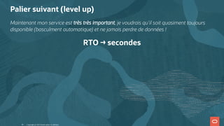 Palier suivant (level up)
Maintenant mon service est très très important, je voudrais qu'il soit quasiment toujours
disponible (basculment automatique) et ne jamais perdre de données !
RTO → secondes
Copyright @ 2022 Oracle and/or its affiliates.
40
 