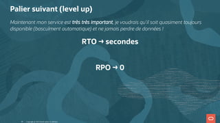 Palier suivant (level up)
Maintenant mon service est très très important, je voudrais qu'il soit quasiment toujours
disponible (basculment automatique) et ne jamais perdre de données !
RTO → secondes
 
RPO → 0
Copyright @ 2022 Oracle and/or its affiliates.
40
 