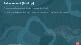 Palier suivant (level up)
Et si quelque chose arrivait à notre centre de données ?
Comment déployer un plan de reprise en cas de catastrophe (Disaster Recovery) ?
Copyright @ 2022 Oracle and/or its affiliates.
46
 