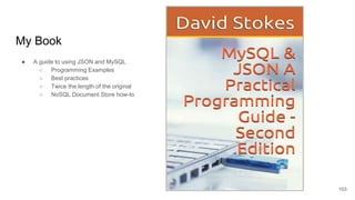 My Book
● A guide to using JSON and MySQL
○ Programming Examples
○ Best practices
○ Twice the length of the original
○ NoSQL Document Store how-to
103
 