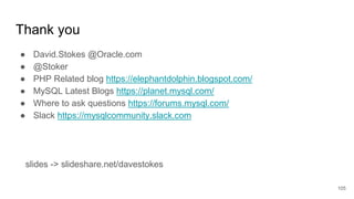 Thank you
● David.Stokes @Oracle.com
● @Stoker
● PHP Related blog https://elephantdolphin.blogspot.com/
● MySQL Latest Blogs https://planet.mysql.com/
● Where to ask questions https://forums.mysql.com/
● Slack https://mysqlcommunity.slack.com
slides -> slideshare.net/davestokes
105
 