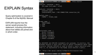 EXPLAIN Syntax
12
Query optimization is covered in
Chapter 8 of the MySQL Manual
EXPLAIN reports how the
server would process the
statement, including information
about how tables are joined and
in which order.
 