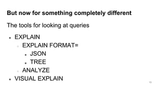 But now for something completely different
The tools for looking at queries
● EXPLAIN
○ EXPLAIN FORMAT=
■ JSON
■ TREE
○ ANALYZE
● VISUAL EXPLAIN 13
 