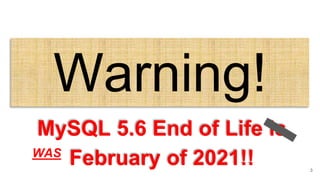 Warning!
MySQL 5.6 End of Life is
February of 2021!! 3
WAS
 