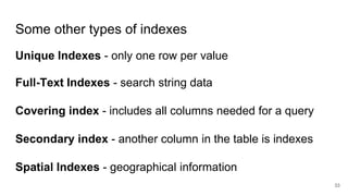 Some other types of indexes
Unique Indexes - only one row per value
Full-Text Indexes - search string data
Covering index - includes all columns needed for a query
Secondary index - another column in the table is indexes
Spatial Indexes - geographical information
33
 