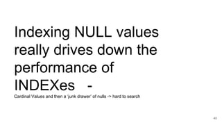 Indexing NULL values
really drives down the
performance of
INDEXes -
Cardinal Values and then a ‘junk drawer’ of nulls -> hard to search
40
 