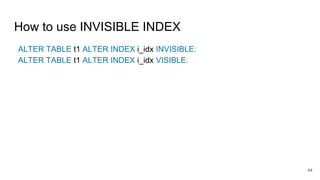 How to use INVISIBLE INDEX
ALTER TABLE t1 ALTER INDEX i_idx INVISIBLE;
ALTER TABLE t1 ALTER INDEX i_idx VISIBLE;
44
 