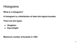 Histograms
What is a histogram?
A histogram is a distribution of data into logical buckets.
There are two types:
● Singleton
● Equi-Height
Maximum number of buckets is 1024
48
 