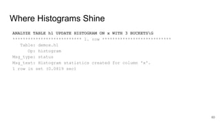Where Histograms Shine
ANALYZE TABLE h1 UPDATE HISTOGRAM ON x WITH 3 BUCKETSG
*************************** 1. row ***************************
Table: demox.h1
Op: histogram
Msg_type: status
Msg_text: Histogram statistics created for column 'x'.
1 row in set (0.0819 sec)
60
 