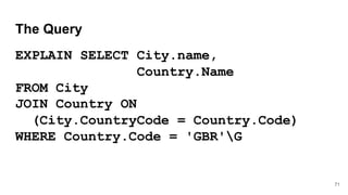 The Query
EXPLAIN SELECT City.name,
Country.Name
FROM City
JOIN Country ON
(City.CountryCode = Country.Code)
WHERE Country.Code = 'GBR'G
71
 