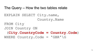 The Query – How the two tables relate
EXPLAIN SELECT City.name,
Country.Name
FROM City
JOIN Country ON
(City.CountryCode = Country.Code)
WHERE Country.Code = 'GBR'G
74
 