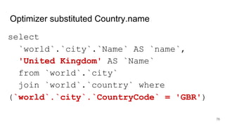 Optimizer substituted Country.name
select
`world`.`city`.`Name` AS `name`,
'United Kingdom' AS `Name`
from `world`.`city`
join `world`.`country` where
(`world`.`city`.`CountryCode` = 'GBR')
78
 