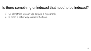 Is there something unindexed that need to be indexed?
● Or something we can use to build a histogram?
● Is there a better way to make the key?
95
 