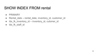 SHOW INDEX FROM rental
● PRIMARY
● Rental_date – rental_date, inventory_id, customer_id
● Idx_fk_inventory_id – inventory_id, cutomer_id
● Idx_fk_staff_id
96
 