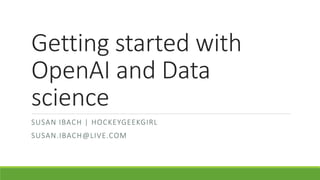 Getting started with
OpenAI and Data
science
SUSAN IBACH | HOCKEYGEEKGIRL
SUSAN.IBACH@LIVE.COM
 