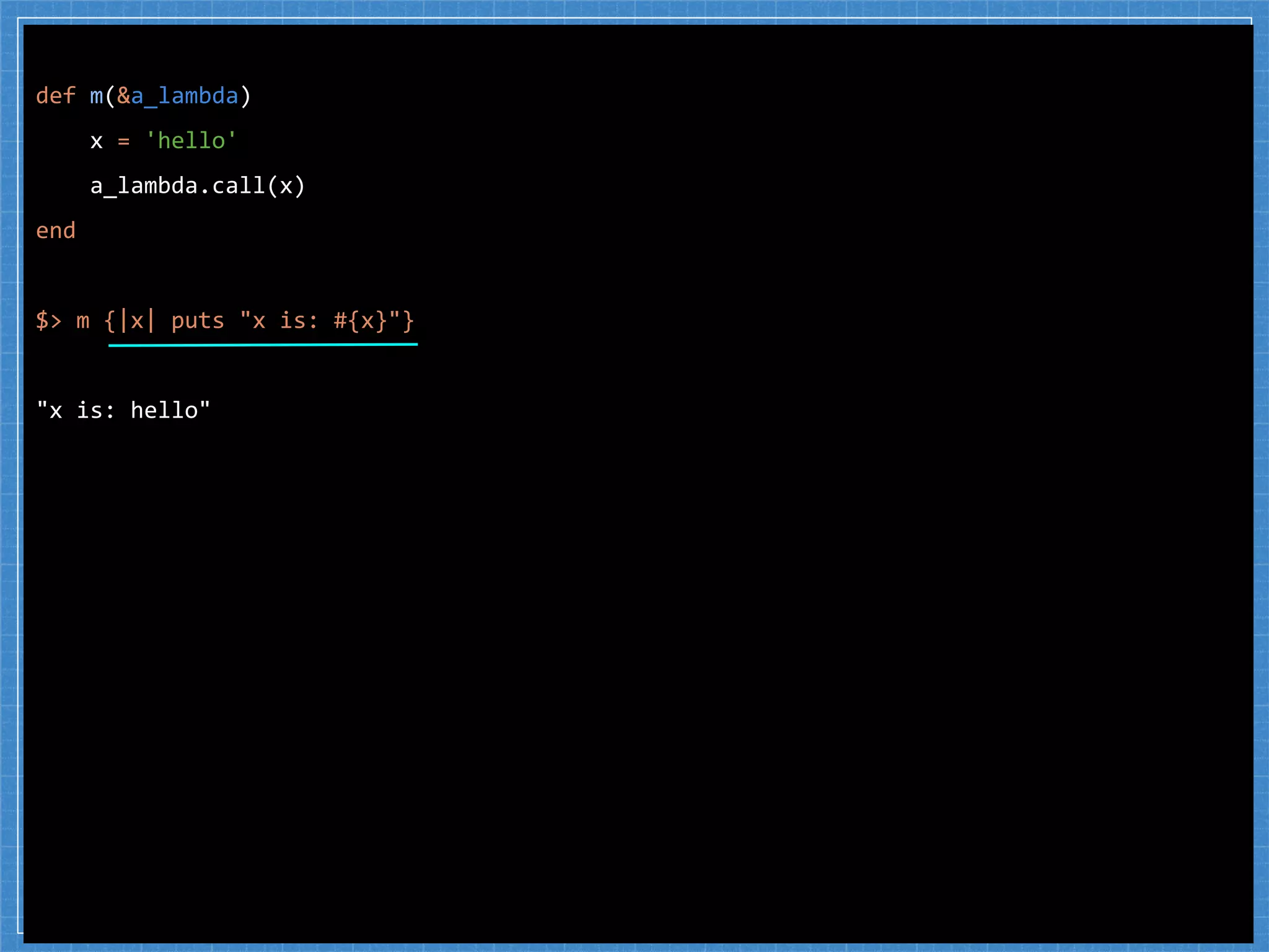 def m(&a_lambda)
x = 'hello'
a_lambda.call(x)
end
$> m {|x| puts "x is: #{x}"}
"x is: hello"
 