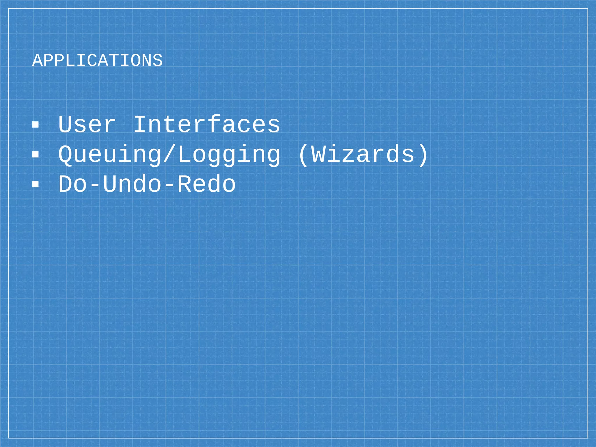 APPLICATIONS
▪ User Interfaces
▪ Queuing/Logging (Wizards)
▪ Do-Undo-Redo
 