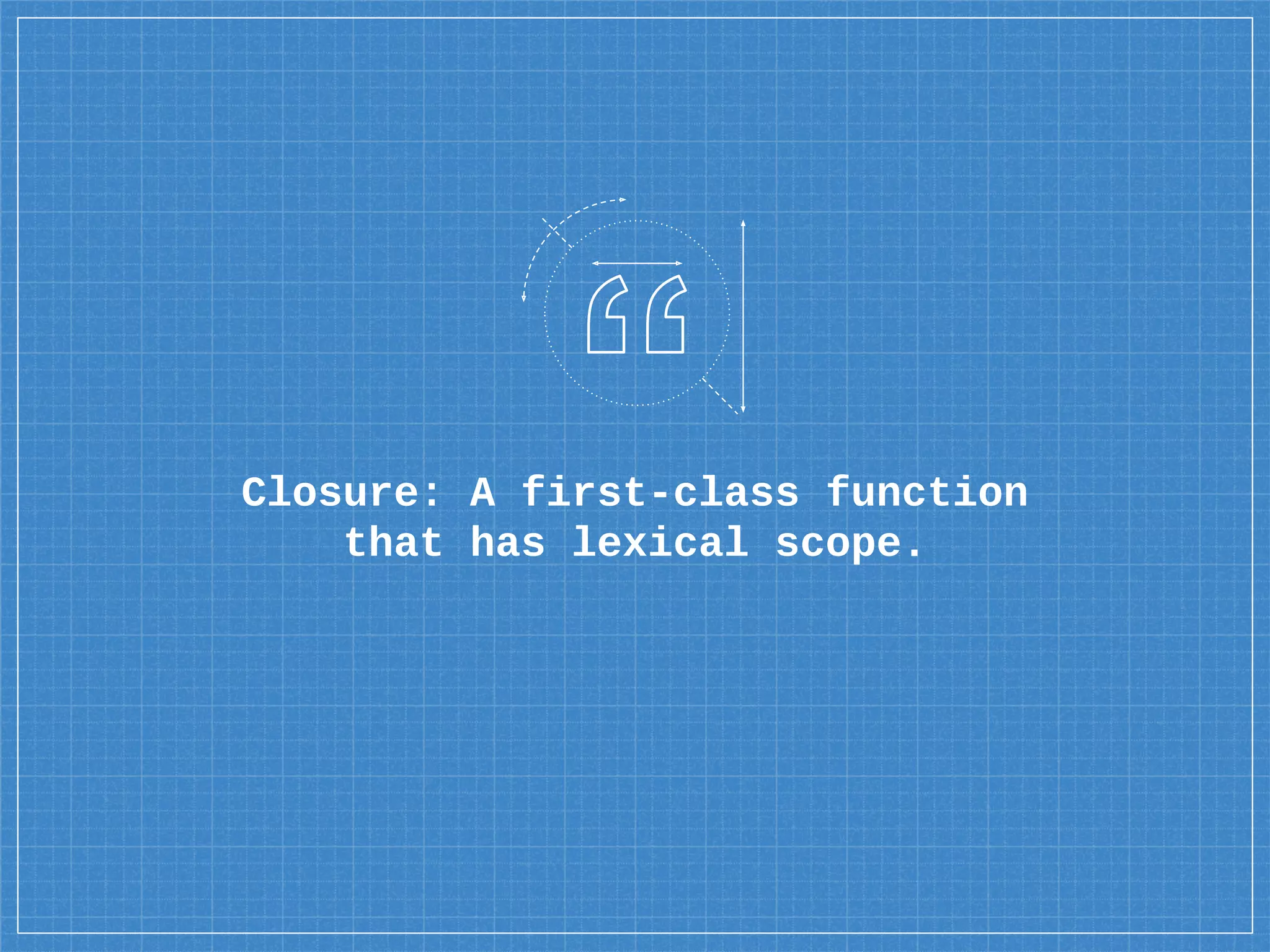 Closure: A first-class function
that has lexical scope.
 