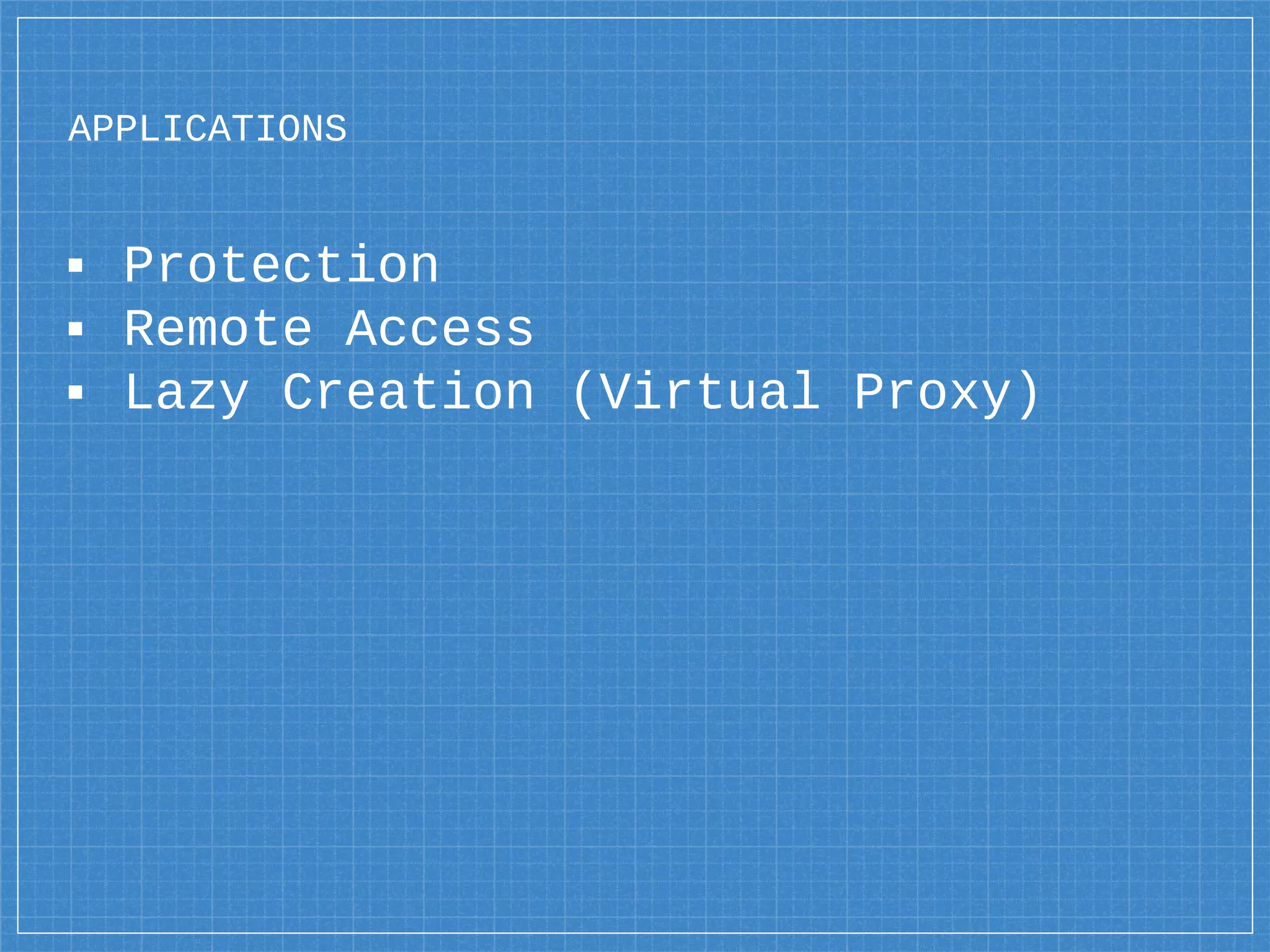 APPLICATIONS
▪ Protection
▪ Remote Access
▪ Lazy Creation (Virtual Proxy)
 