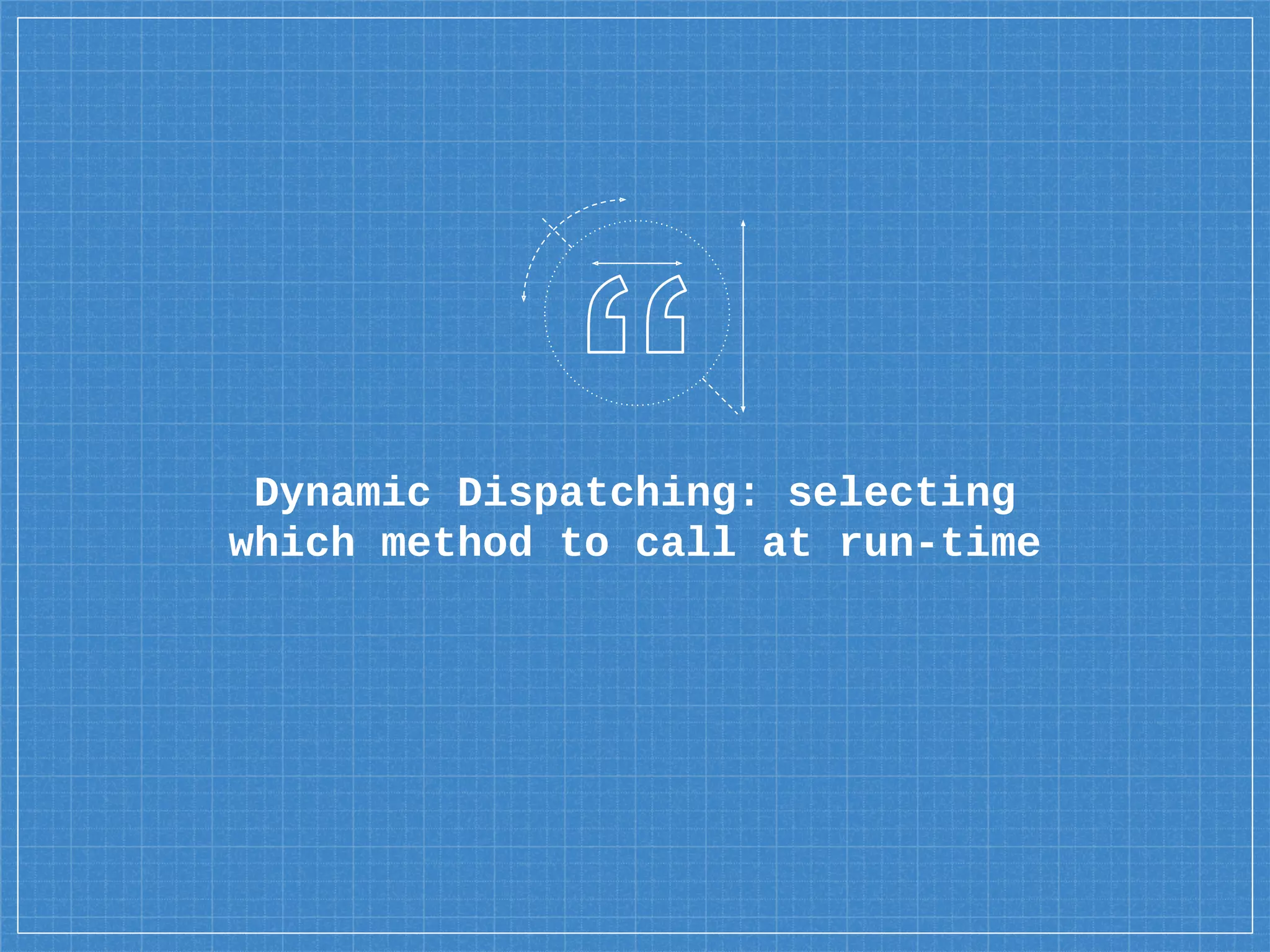 Dynamic Dispatching: selecting
which method to call at run-time
 