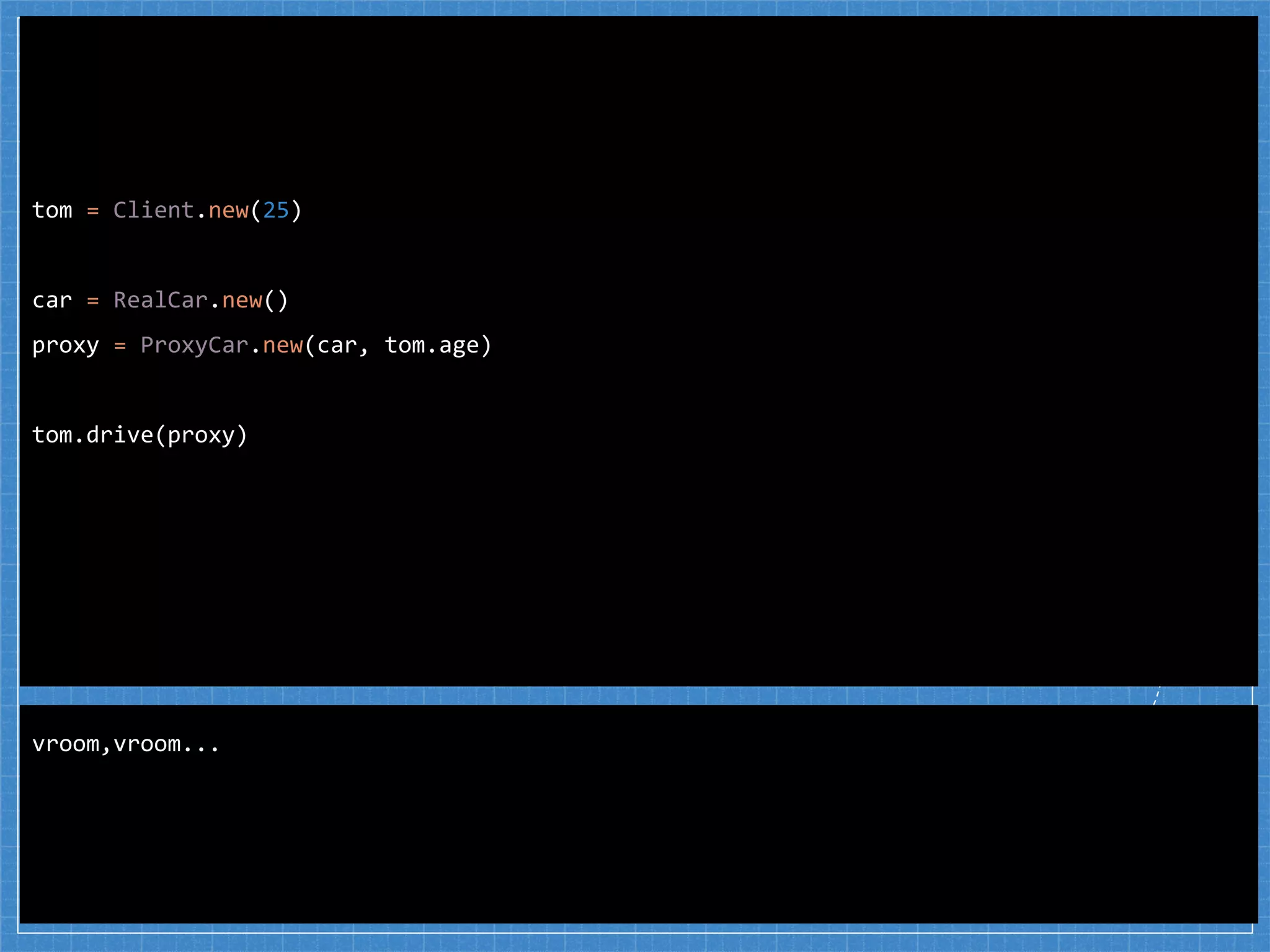 tom = Client.new(25)
car = RealCar.new()
proxy = ProxyCar.new(car, tom.age)
tom.drive(proxy)
vroom,vroom...
 