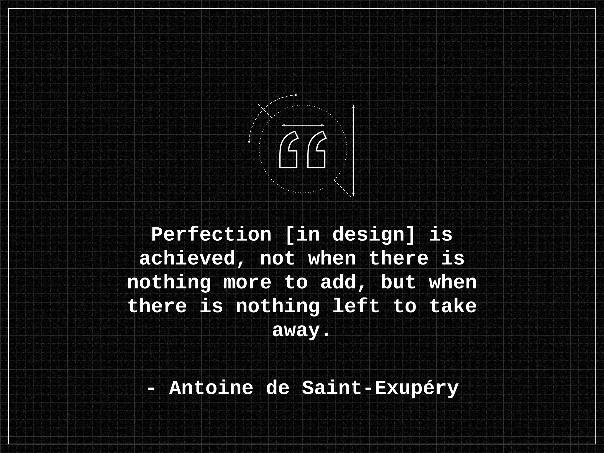 Perfection [in design] is
achieved, not when there is
nothing more to add, but when
there is nothing left to take
away.
- Antoine de Saint-Exupéry
 