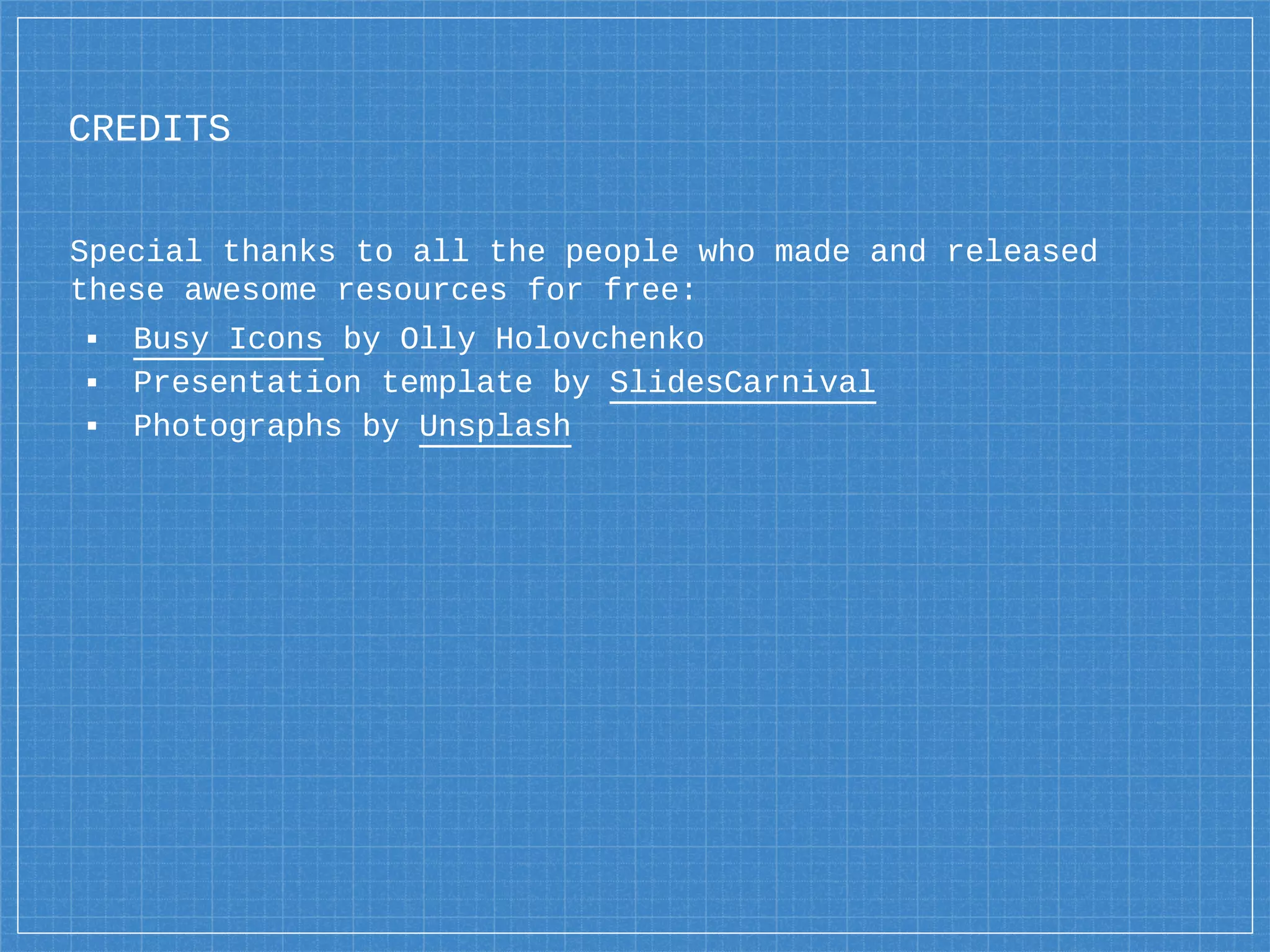 CREDITS
Special thanks to all the people who made and released
these awesome resources for free:
▪ Busy Icons by Olly Holovchenko
▪ Presentation template by SlidesCarnival
▪ Photographs by Unsplash
 