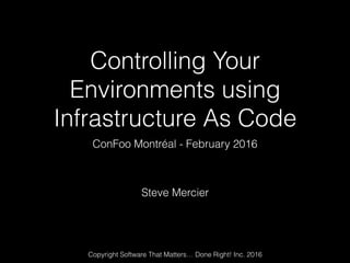 Controlling Your
Environments using
Infrastructure As Code
ConFoo Montréal - February 2016
Steve Mercier
Copyright Software That Matters… Done Right! Inc. 2016
 