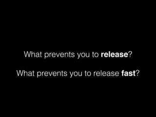 What prevents you to release?
What prevents you to release fast?
 