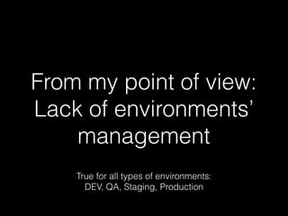 From my point of view:
Lack of environments’
management
True for all types of environments:
DEV, QA, Staging, Production
 