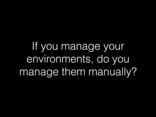 If you manage your
environments, do you
manage them manually?
 