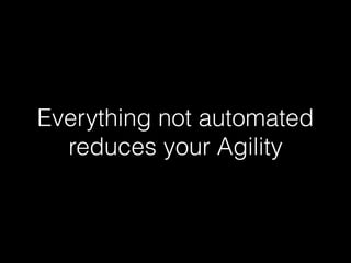 Everything not automated
reduces your Agility
 