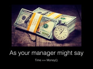 As your manager might say
Time == Money();
 
